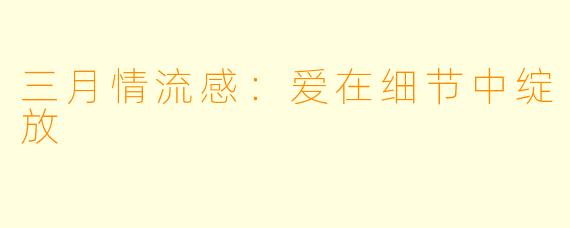 三月情流感：爱在细节中绽放