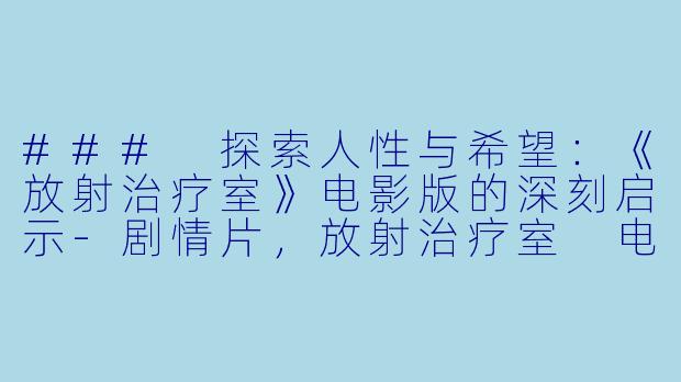 ### 探索人性与希望：《放射治疗室》电影版的深刻启示-剧情片，放射治疗室 电影版，正片
