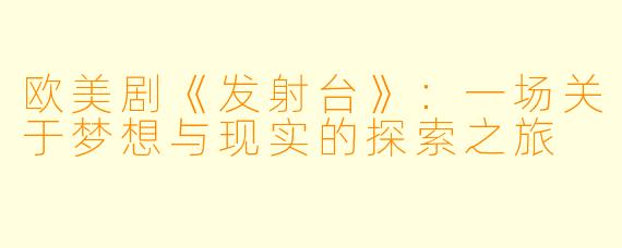 欧美剧《发射台》：一场关于梦想与现实的探索之旅