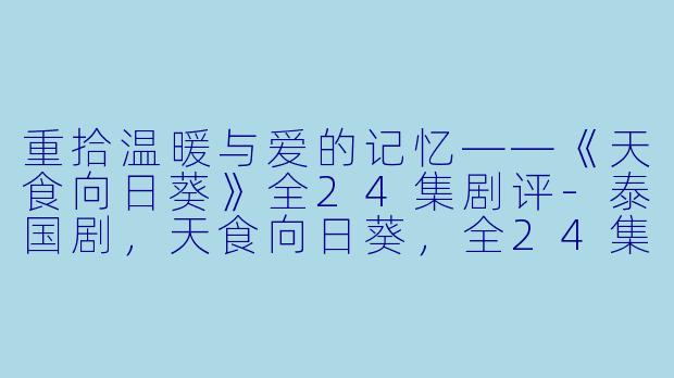 重拾温暖与爱的记忆——《天食向日葵》全24集剧评-泰国剧，天食向日葵，全24集