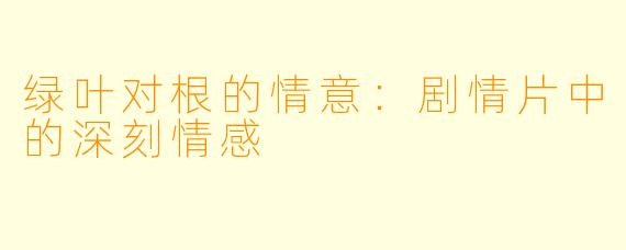 绿叶对根的情意：剧情片中的深刻情感