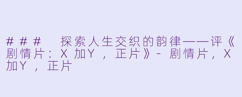 ### 探索人生交织的韵律——评《剧情片：X加Y，正片》-剧情片，X加Y，正片