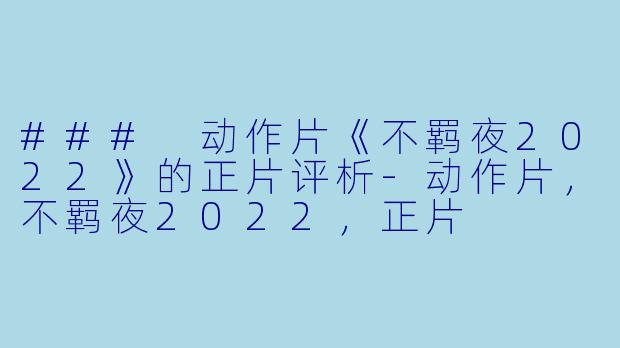 ### 动作片《不羁夜2022》的正片评析-动作片，不羁夜2022，正片