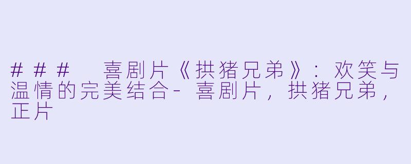 ### 喜剧片《拱猪兄弟》：欢笑与温情的完美结合-喜剧片，拱猪兄弟，正片