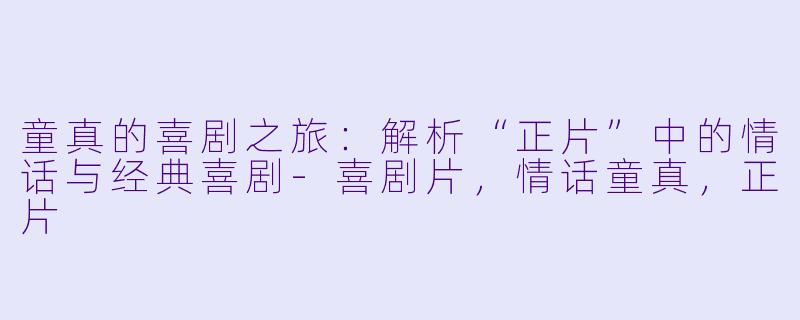 童真的喜剧之旅：解析“正片”中的情话与经典喜剧-喜剧片，情话童真，正片