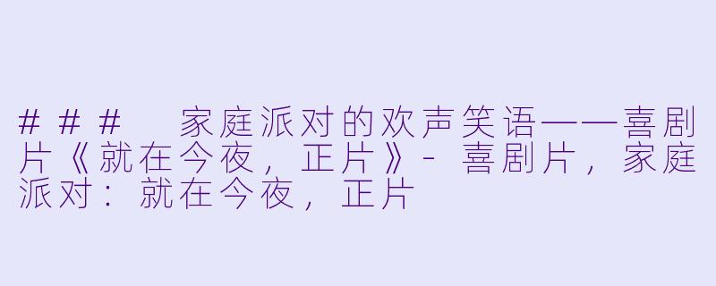 ### 家庭派对的欢声笑语——喜剧片《就在今夜，正片》-喜剧片，家庭派对：就在今夜，正片