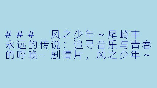 ### 风之少年～尾崎丰 永远的传说：追寻音乐与青春的呼唤-剧情片，风之少年～尾崎丰 永远的传说，正片
