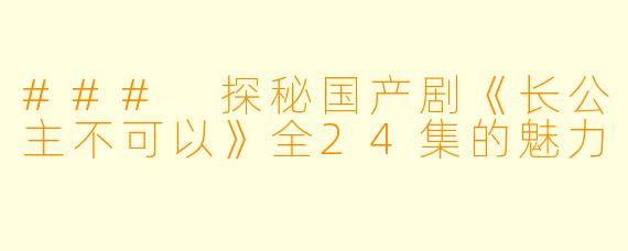 ### 探秘国产剧《长公主不可以》全24集的魅力