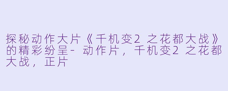 探秘动作大片《千机变2之花都大战》的精彩纷呈-动作片，千机变2之花都大战，正片