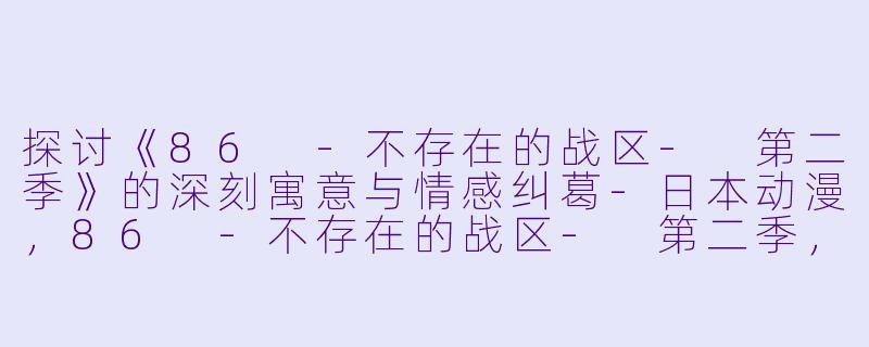 探讨《86 -不存在的战区- 第二季》的深刻寓意与情感纠葛-日本动漫，86 -不存在的战区- 第二季，全12集