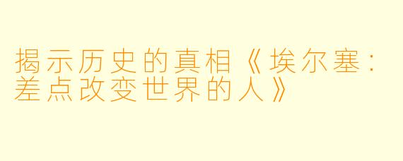 揭示历史的真相《埃尔塞：差点改变世界的人》