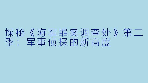 探秘《海军罪案调查处》第二季：军事侦探的新高度