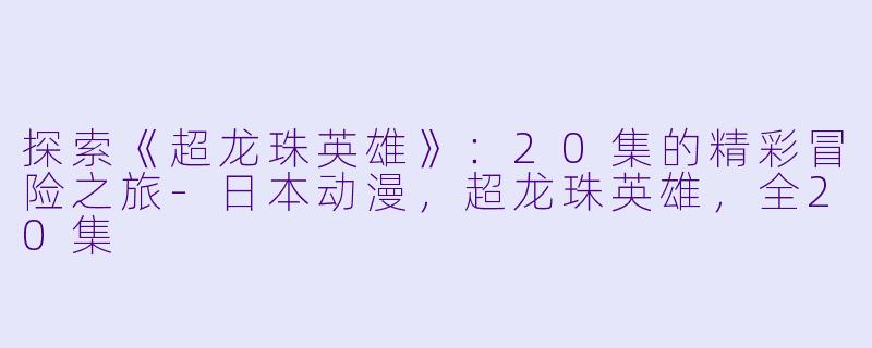 探索《超龙珠英雄》：20集的精彩冒险之旅-日本动漫，超龙珠英雄，全20集