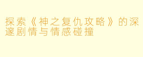 探索《神之复仇攻略》的深邃剧情与情感碰撞
