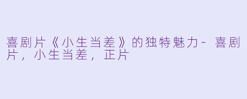 喜剧片《小生当差》的独特魅力-喜剧片，小生当差，正片