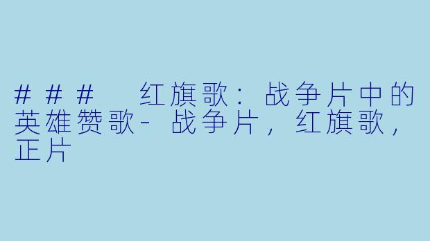 ### 红旗歌：战争片中的英雄赞歌-战争片，红旗歌，正片
