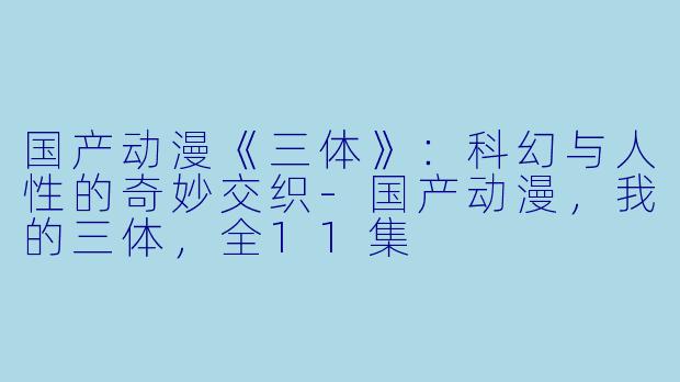 国产动漫《三体》：科幻与人性的奇妙交织-国产动漫，我的三体，全11集