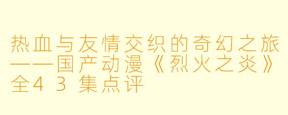 热血与友情交织的奇幻之旅——国产动漫《烈火之炎》全43集点评