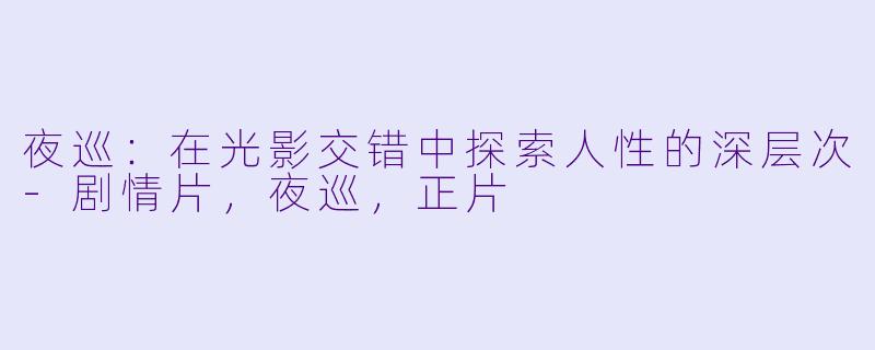 夜巡：在光影交错中探索人性的深层次-剧情片，夜巡，正片