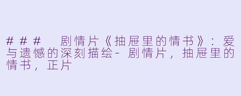 ### 剧情片《抽屉里的情书》：爱与遗憾的深刻描绘-剧情片，抽屉里的情书，正片