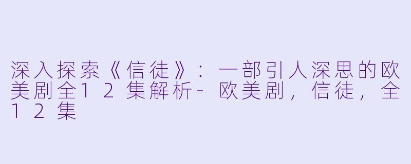 深入探索《信徒》：一部引人深思的欧美剧全12集解析-欧美剧，信徒，全12集