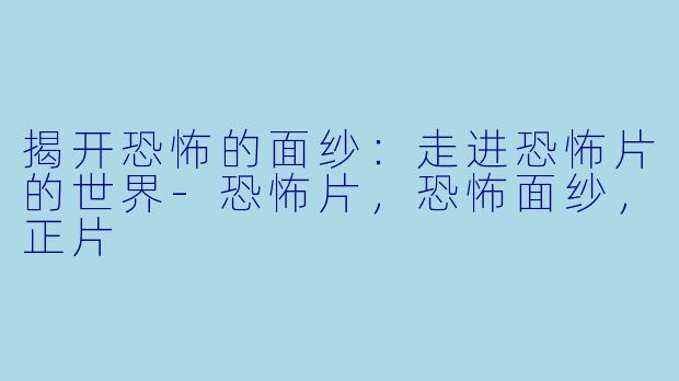 揭开恐怖的面纱：走进恐怖片的世界-恐怖片，恐怖面纱，正片