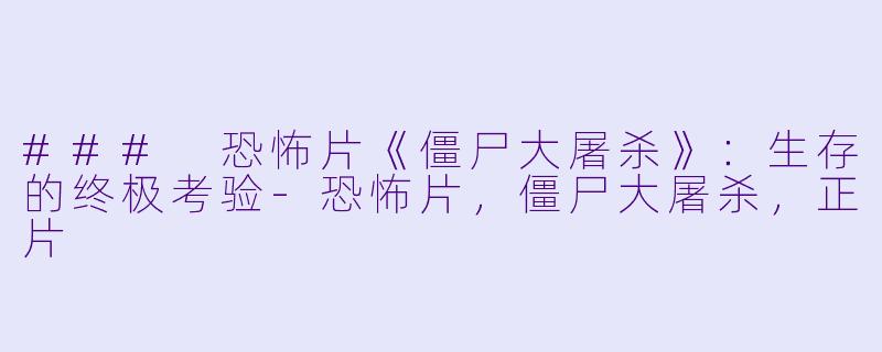 ### 恐怖片《僵尸大屠杀》：生存的终极考验-恐怖片，僵尸大屠杀，正片