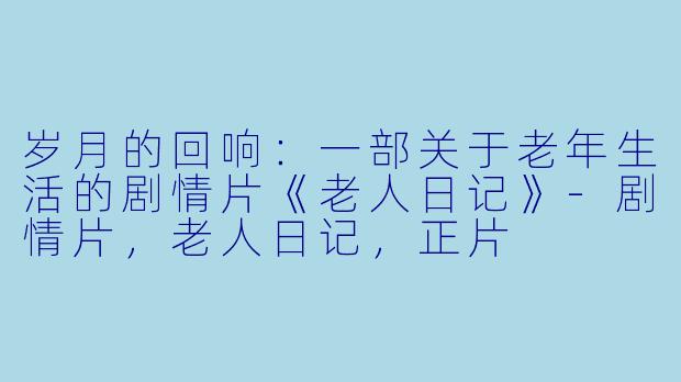 岁月的回响：一部关于老年生活的剧情片《老人日记》-剧情片，老人日记，正片