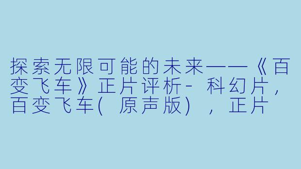 探索无限可能的未来——《百变飞车》正片评析-科幻片，百变飞车(原声版)，正片