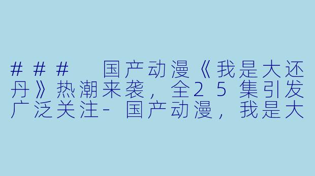 ### 国产动漫《我是大还丹》热潮来袭，全25集引发广泛关注-国产动漫，我是大还丹，全25集
