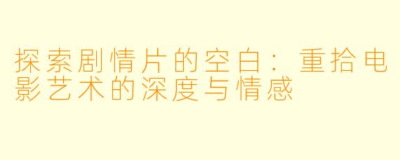 探索剧情片的空白：重拾电影艺术的深度与情感