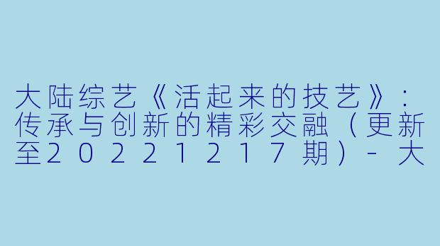 大陆综艺《活起来的技艺》：传承与创新的精彩交融（更新至20221217期）-大陆综艺，活起来的技艺，更新至20221217期