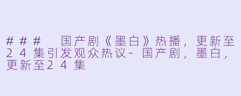 ### 国产剧《墨白》热播，更新至24集引发观众热议-国产剧，墨白，更新至24集