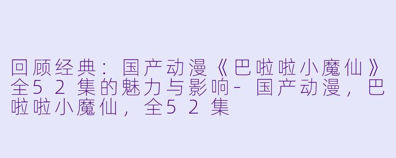 回顾经典:国产动漫《巴啦啦小魔仙》全52集的魅力与影响