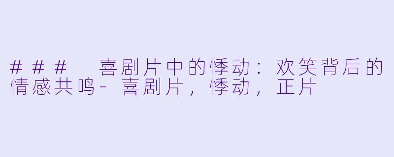 ### 喜剧片中的悸动：欢笑背后的情感共鸣-喜剧片，悸动，正片