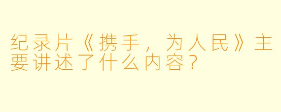 纪录片《携手,为人民》主要讲述了什么内容?