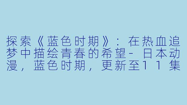 探索《蓝色时期》：在热血追梦中描绘青春的希望-日本动漫，蓝色时期，更新至11集