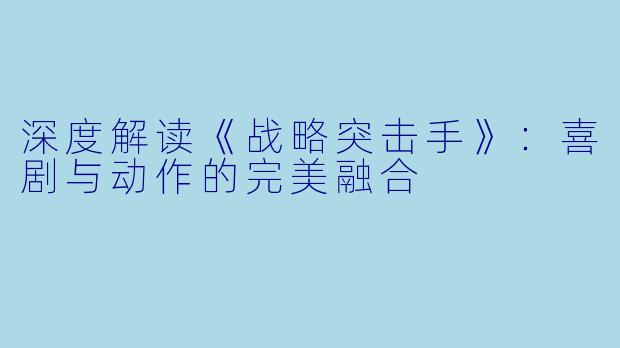 深度解读《战略突击手》：喜剧与动作的完美融合