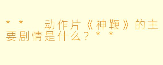 ** 动作片《神鞭》的主要剧情是什么？**