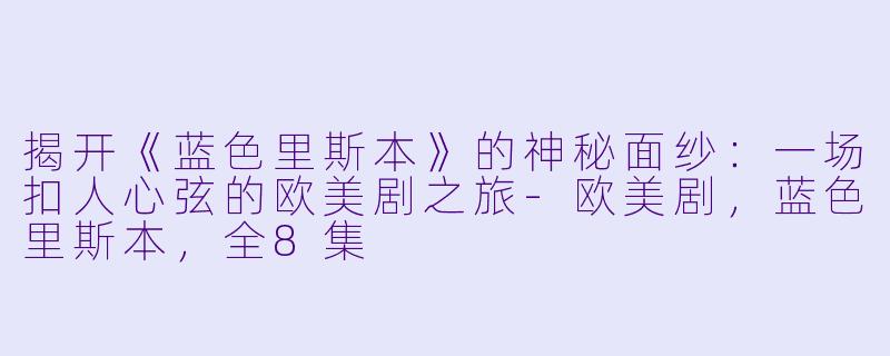 揭开《蓝色里斯本》的神秘面纱：一场扣人心弦的欧美剧之旅-欧美剧，蓝色里斯本，全8集