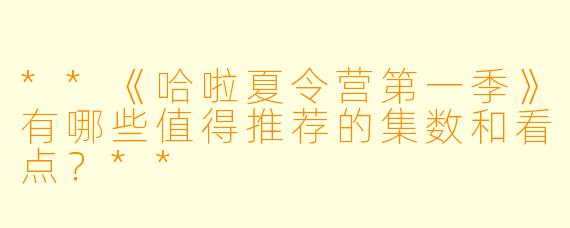 **《哈啦夏令营第一季》有哪些值得推荐的集数和看点?**