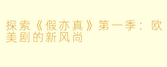 探索《假亦真》第一季：欧美剧的新风尚