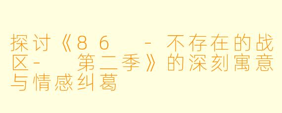 探讨《86 -不存在的战区- 第二季》的深刻寓意与情感纠葛