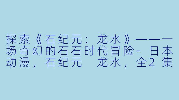 探索《石纪元：龙水》——一场奇幻的石石时代冒险-日本动漫，石纪元 龙水，全2集