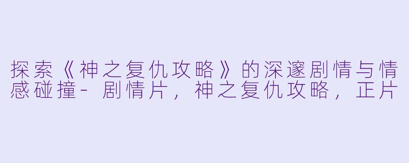 探索《神之复仇攻略》的深邃剧情与情感碰撞-剧情片，神之复仇攻略，正片