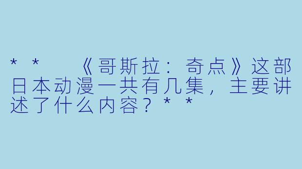 ** 《哥斯拉:奇点》这部日本动漫一共有几集,主要讲述了什么内容?**