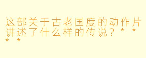 这部关于古老国度的动作片讲述了什么样的传说?****