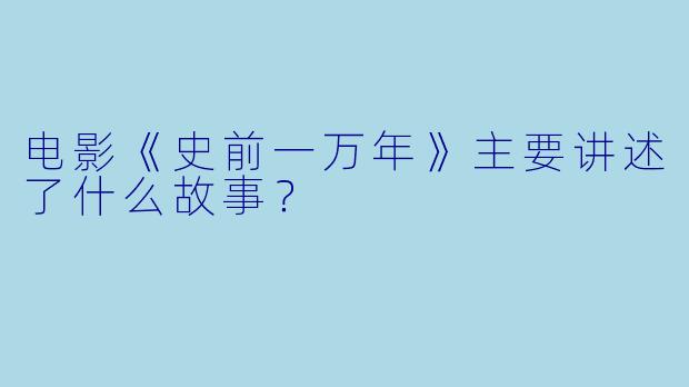 电影《史前一万年》主要讲述了什么故事?