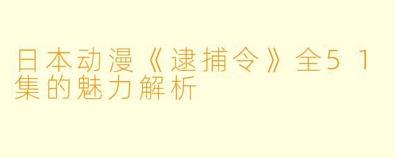 日本动漫《逮捕令》全51集的魅力解析