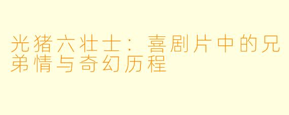 光猪六壮士：喜剧片中的兄弟情与奇幻历程